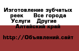 Изготовление зубчатых реек . - Все города Услуги » Другие   . Алтайский край